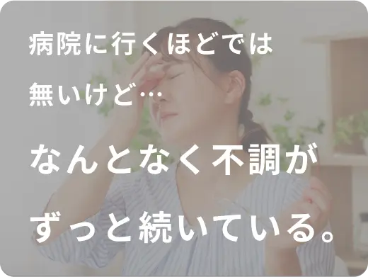 病院に行くほどでは無いけど…なんとなく不調がずっと続いている。